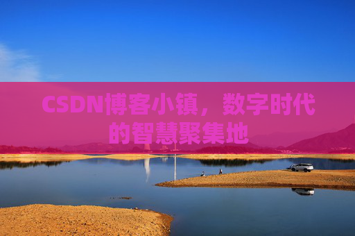 CSDN博客小镇,数字时代的智慧聚集地 CSDN博客小镇,数字时代的智慧聚集地
